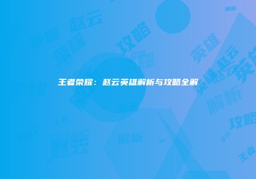 王者荣耀：赵云英雄解析与攻略全解