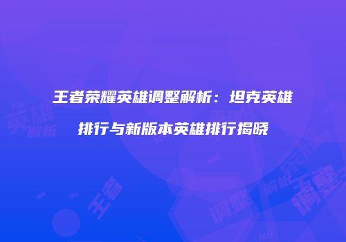 王者荣耀英雄调整解析：坦克英雄排行与新版本英雄排行揭晓