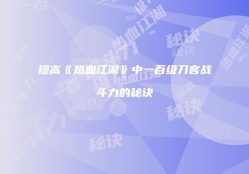 提高《热血江湖》中一百级刀客战斗力的秘诀