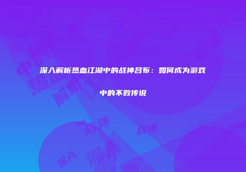 深入解析热血江湖中的战神吕布：如何成为游戏中的不败传说