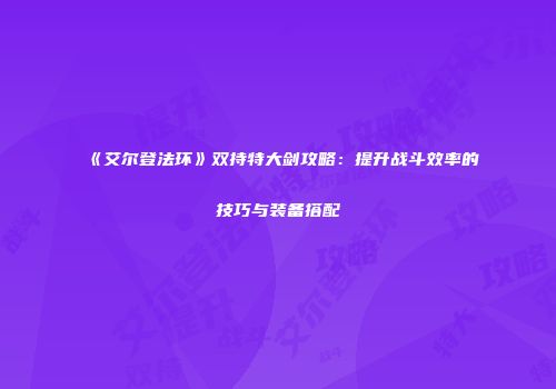 《艾尔登法环》双持特大剑攻略：提升战斗效率的技巧与装备搭配