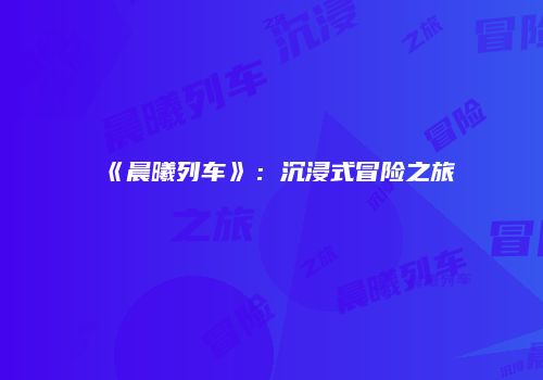 《晨曦列车》：沉浸式冒险之旅