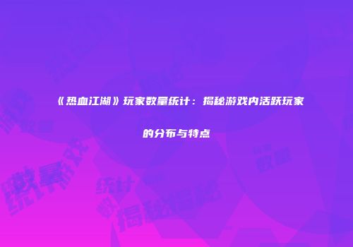 《热血江湖》玩家数量统计：揭秘游戏内活跃玩家的分布与特点