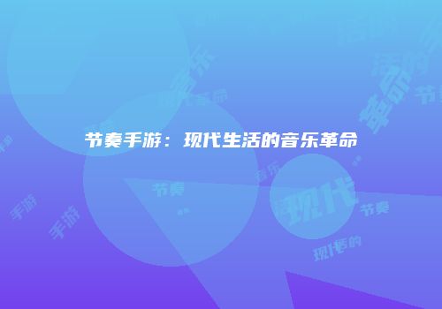 节奏手游：现代生活的音乐革命