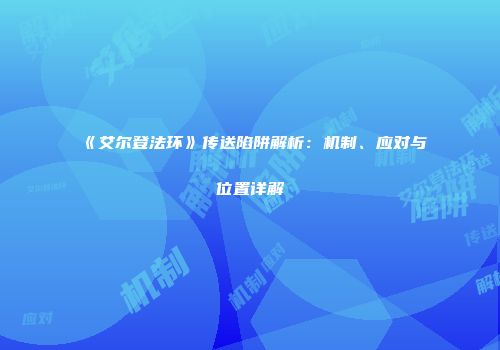 《艾尔登法环》传送陷阱解析：机制、应对与位置详解