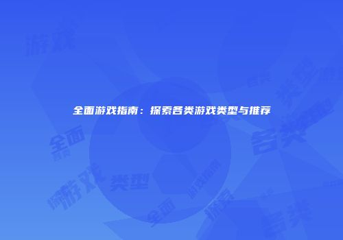 全面游戏指南：探索各类游戏类型与推荐