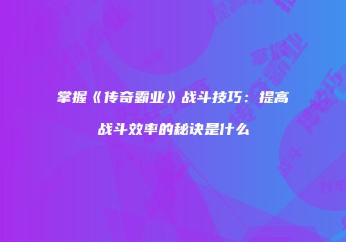 掌握《传奇霸业》战斗技巧：提高战斗效率的秘诀是什么