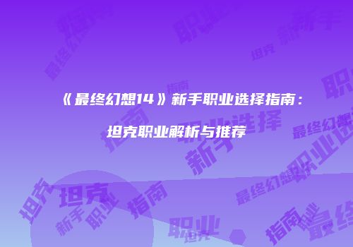 《最终幻想14》新手职业选择指南：坦克职业解析与推荐