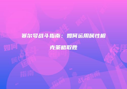 赛尔号战斗指南：如何运用属性相克策略取胜