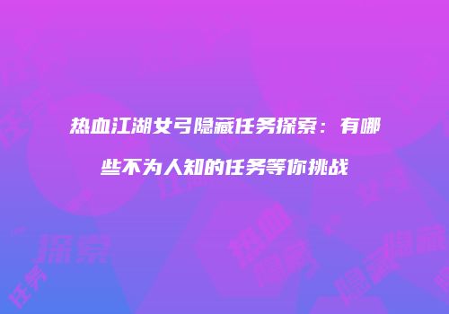 热血江湖女弓隐藏任务探索：有哪些不为人知的任务等你挑战