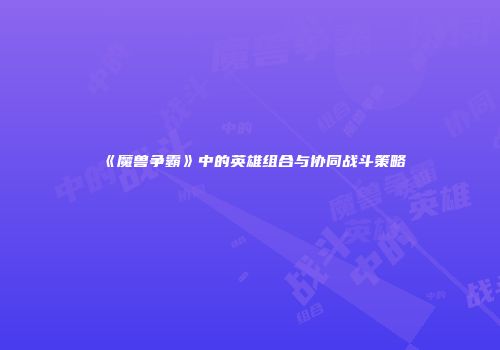 《魔兽争霸》中的英雄组合与协同战斗策略