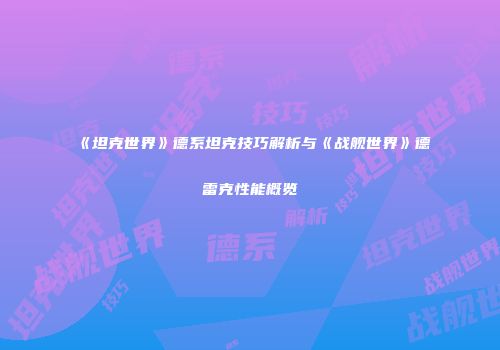 《坦克世界》德系坦克技巧解析与《战舰世界》德雷克性能概览