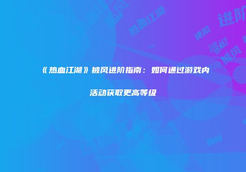 《热血江湖》披风进阶指南：如何通过游戏内活动获取更高等级