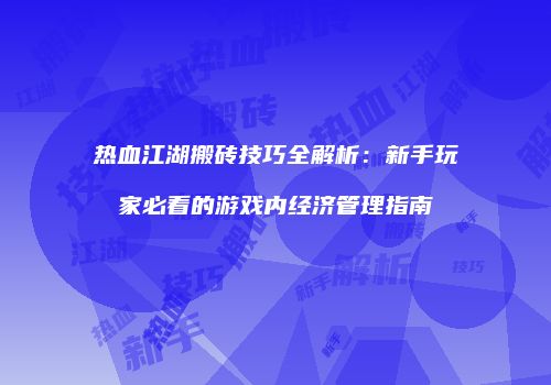 热血江湖搬砖技巧全解析:新手玩家必看的游戏内经济管理指南