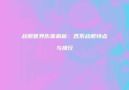 战舰世界伤害解析：各系战舰特点与排行