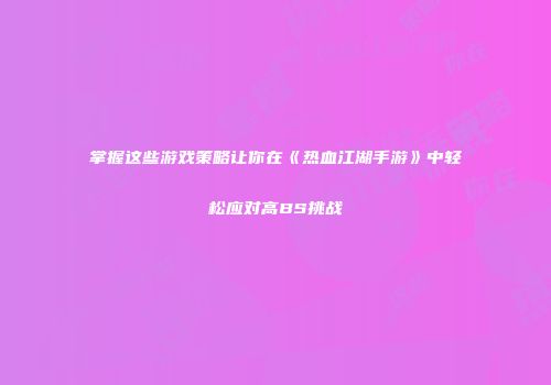 掌握这些游戏策略让你在《热血江湖手游》中轻松应对高BS挑战