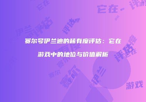 赛尔号伊兰迪的稀有度评估：它在游戏中的地位与价值解析