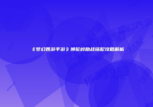 《梦幻西游手游》狮驼岭助战搭配攻略解析