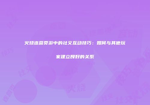 火烧连营页游中的社交互动技巧：如何与其他玩家建立良好的关系