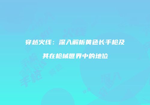 穿越火线：深入解析黄色长手枪及其在枪械世界中的地位
