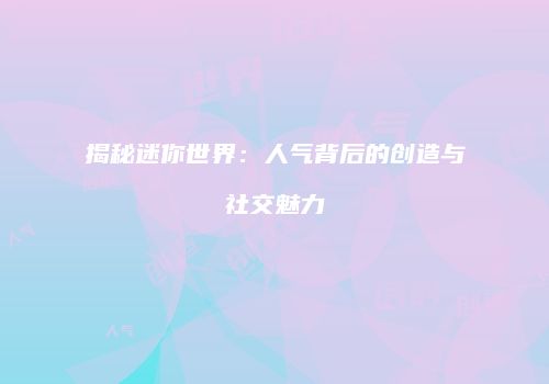 揭秘迷你世界：人气背后的创造与社交魅力