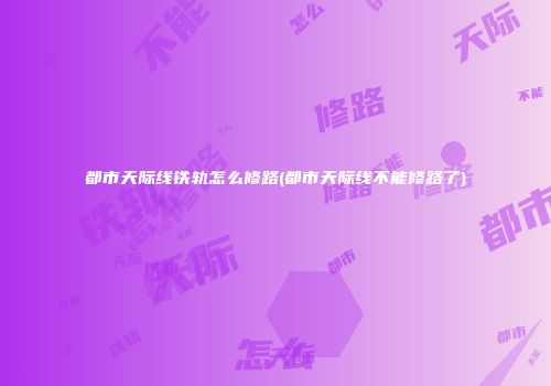 都市天际线铁轨怎么修路(都市天际线不能修路了)