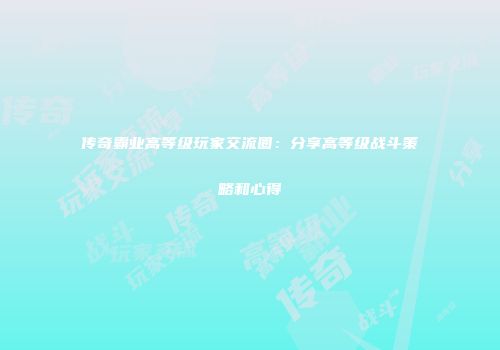 传奇霸业高等级玩家交流圈：分享高等级战斗策略和心得