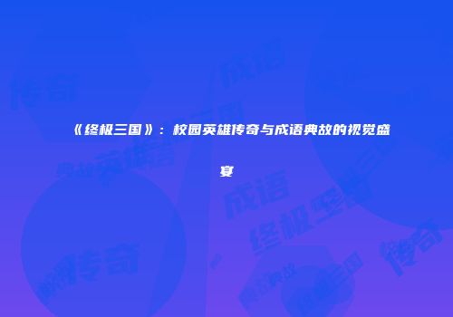《终极三国》：校园英雄传奇与成语典故的视觉盛宴