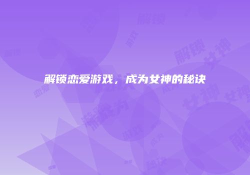 解锁恋爱游戏，成为女神的秘诀