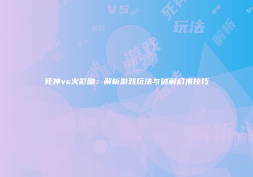 死神vs火影鼬：解析游戏玩法与破解幻术技巧