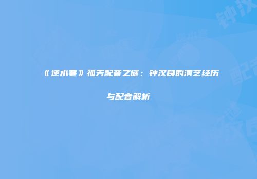 《逆水寒》孤芳配音之谜：钟汉良的演艺经历与配音解析