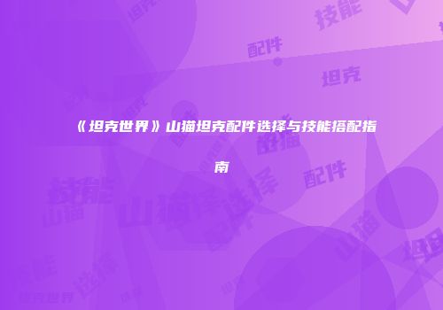 《坦克世界》山猫坦克配件选择与技能搭配指南