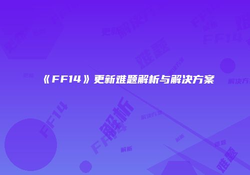 《FF14》更新难题解析与解决方案
