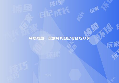 环球捕鱼：玩家成长日记与技巧分享