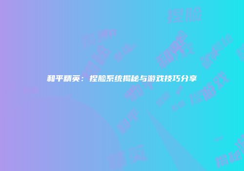 和平精英：捏脸系统揭秘与游戏技巧分享