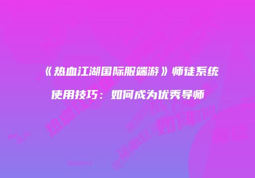 《热血江湖国际服端游》师徒系统使用技巧:如何成为优秀导师