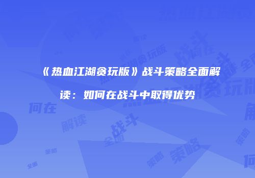 《热血江湖贪玩版》战斗策略全面解读：如何在战斗中取得优势