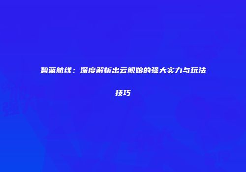 碧蓝航线：深度解析出云舰娘的强大实力与玩法技巧