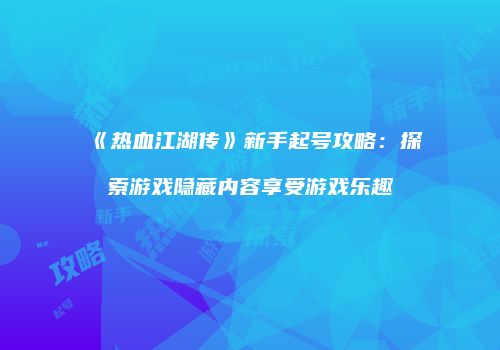 《热血江湖传》新手起号攻略：探索游戏隐藏内容享受游戏乐趣