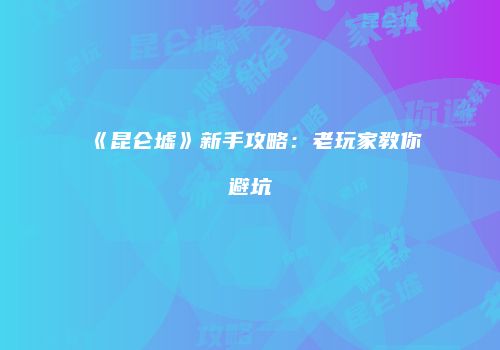 《昆仑墟》新手攻略：老玩家教你避坑