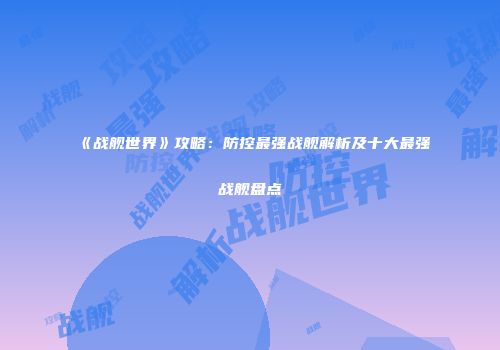 《战舰世界》攻略：防控最强战舰解析及十大最强战舰盘点