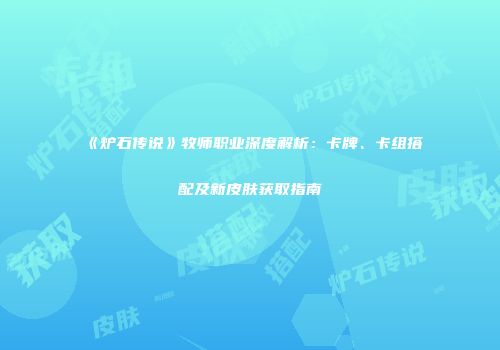 《炉石传说》牧师职业深度解析：卡牌、卡组搭配及新皮肤获取指南