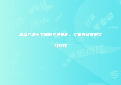 热血江湖中宝珠的打造策略：专家级玩家的实战经验