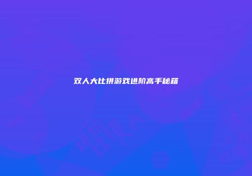 双人大比拼游戏进阶高手秘籍