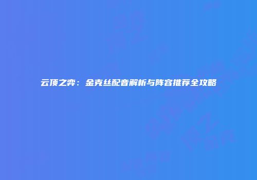 云顶之弈：金克丝配音解析与阵容推荐全攻略