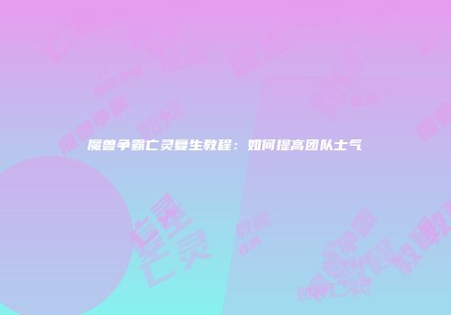 魔兽争霸亡灵复生教程：如何提高团队士气