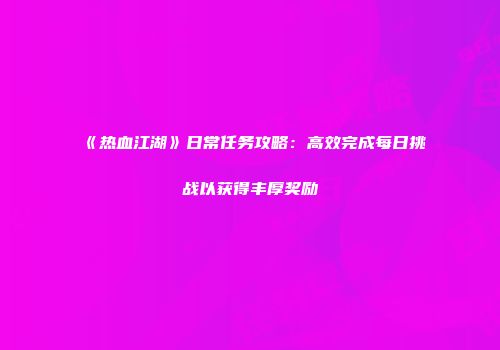 《热血江湖》日常任务攻略：高效完成每日挑战以获得丰厚奖励