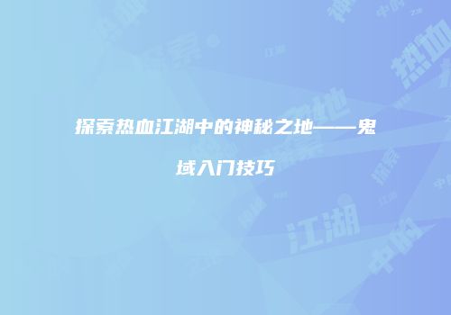 探索热血江湖中的神秘之地——鬼域入门技巧
