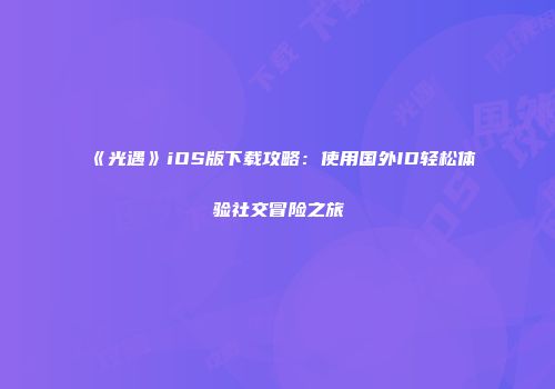 《光遇》iOS版下载攻略：使用国外ID轻松体验社交冒险之旅