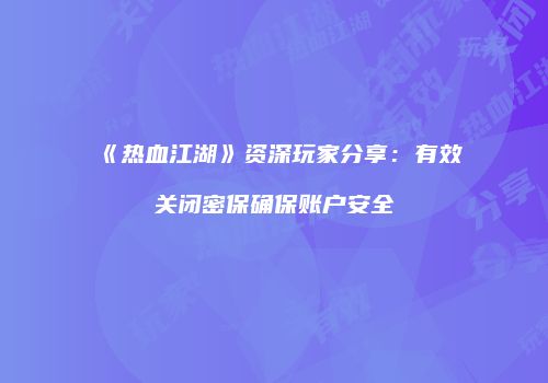 《热血江湖》资深玩家分享：有效关闭密保确保账户安全